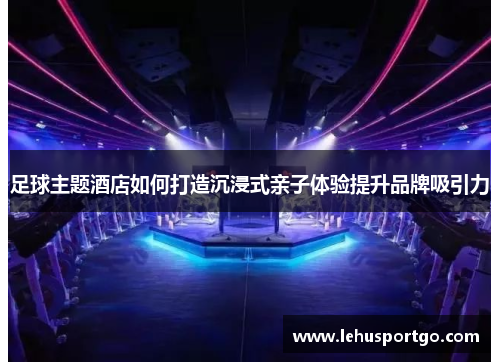 足球主题酒店如何打造沉浸式亲子体验提升品牌吸引力